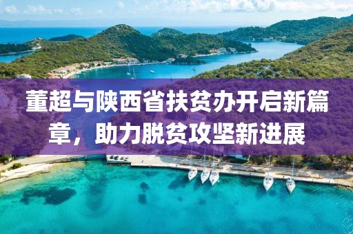 董超與陜西省扶貧辦開啟新篇章，助力脫貧攻堅新進(jìn)展