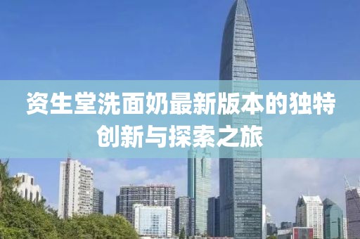資生堂洗面奶最新版本的獨(dú)特創(chuàng)新與探索之旅