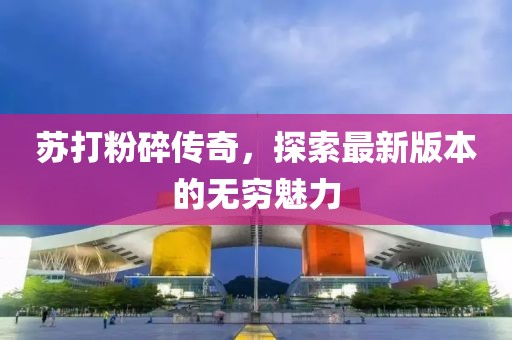 蘇打粉碎傳奇，探索最新版本的無(wú)窮魅力