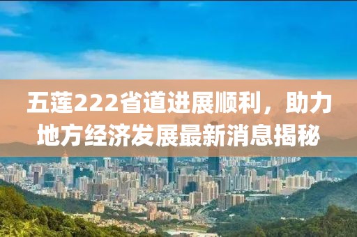 五蓮222省道進展順利，助力地方經(jīng)濟發(fā)展最新消息揭秘