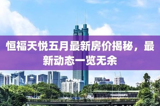 恒福天悅五月最新房?jī)r(jià)揭秘，最新動(dòng)態(tài)一覽無(wú)余