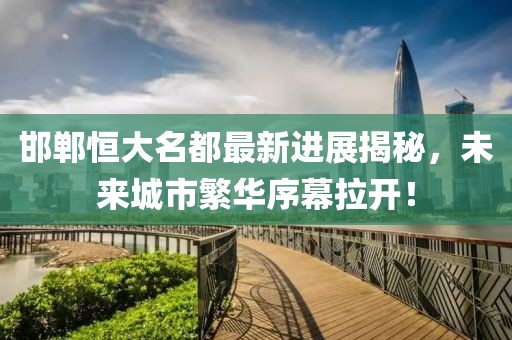 邯鄲恒大名都最新進(jìn)展揭秘，未來(lái)城市繁華序幕拉開！
