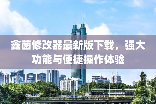 鑫菌修改器最新版下載，強(qiáng)大功能與便捷操作體驗(yàn)