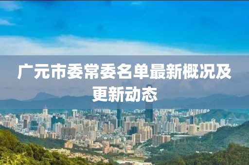 廣元市委常委名單最新概況及更新動態(tài)