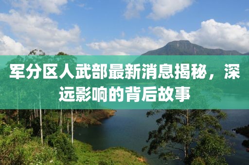 軍分區(qū)人武部最新消息揭秘，深遠(yuǎn)影響的背后故事
