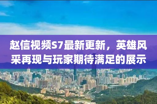 趙信視頻S7最新更新，英雄風(fēng)采再現(xiàn)與玩家期待滿足的展示