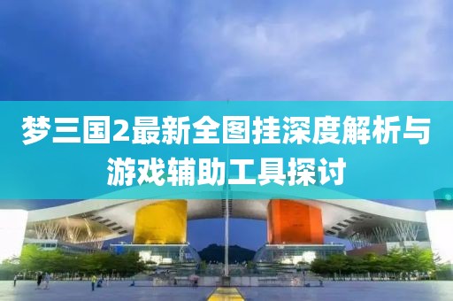 夢三國2最新全圖掛深度解析與游戲輔助工具探討