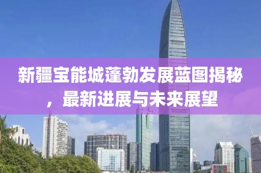 新疆寶能城蓬勃發(fā)展藍圖揭秘，最新進展與未來展望