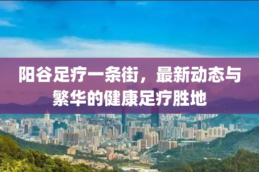 陽谷足療一條街，最新動態(tài)與繁華的健康足療勝地