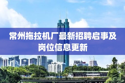 常州拖拉機(jī)廠最新招聘啟事及崗位信息更新