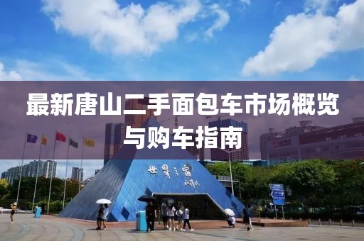 最新唐山二手面包車市場(chǎng)概覽與購(gòu)車指南