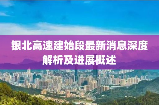 銀北高速建始段最新消息深度解析及進展概述