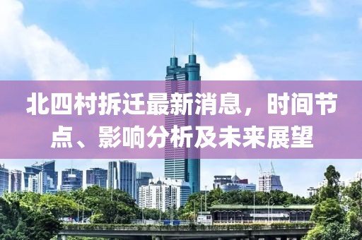 北四村拆遷最新消息，時(shí)間節(jié)點(diǎn)、影響分析及未來展望