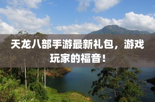 天龍八部手游最新禮包，游戲玩家的福音！