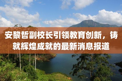 安黎哲副校長引領(lǐng)教育創(chuàng)新，鑄就輝煌成就的最新消息報道