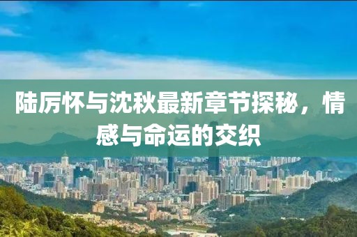 陸厲懷與沈秋最新章節(jié)探秘，情感與命運(yùn)的交織