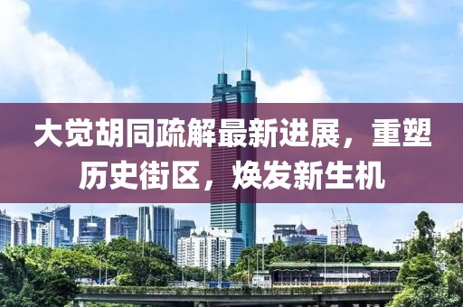 大覺胡同疏解最新進(jìn)展，重塑歷史街區(qū)，煥發(fā)新生機(jī)