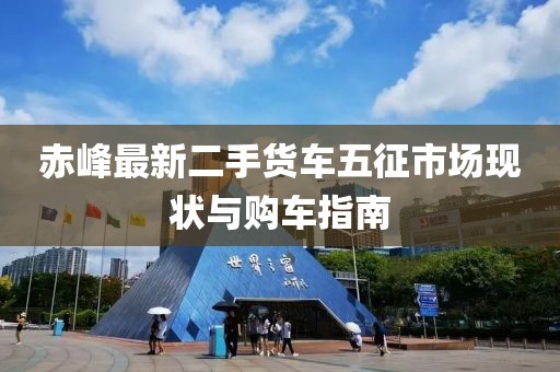 赤峰最新二手貨車(chē)五征市場(chǎng)現(xiàn)狀與購(gòu)車(chē)指南