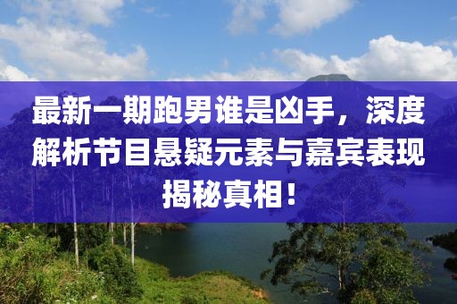 最新一期跑男誰是兇手，深度解析節(jié)目懸疑元素與嘉賓表現(xiàn)揭秘真相！