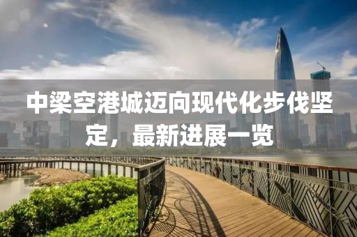 中梁空港城邁向現(xiàn)代化步伐堅定，最新進展一覽