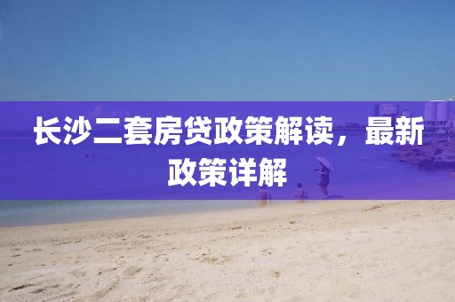 長沙二套房貸政策解讀，最新政策詳解