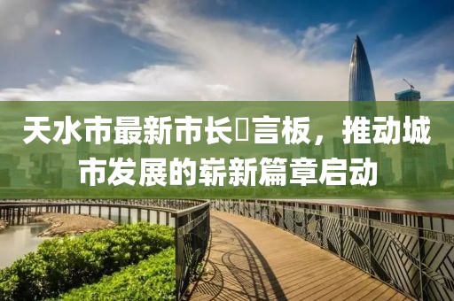 天水市最新市長畄言板，推動城市發(fā)展的嶄新篇章啟動