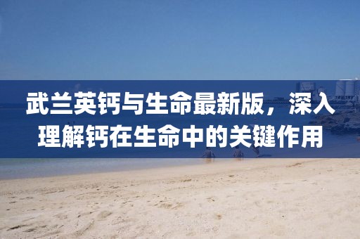 武蘭英鈣與生命最新版，深入理解鈣在生命中的關(guān)鍵作用