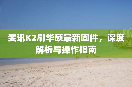 斐訊K2刷華碩最新固件，深度解析與操作指南