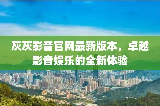 灰灰影音官網(wǎng)最新版本，卓越影音娛樂的全新體驗