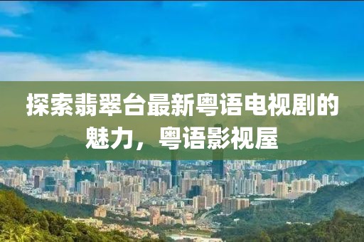探索翡翠臺最新粵語電視劇的魅力，粵語影視屋