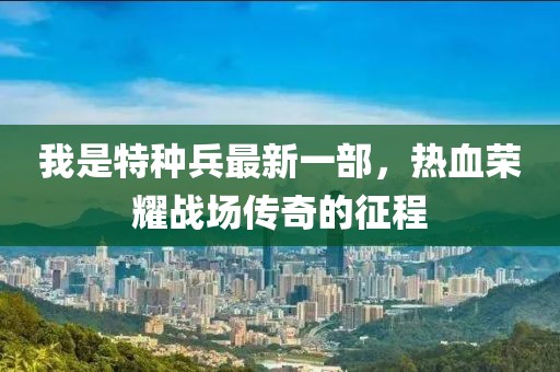 我是特種兵最新一部，熱血榮耀戰(zhàn)場傳奇的征程