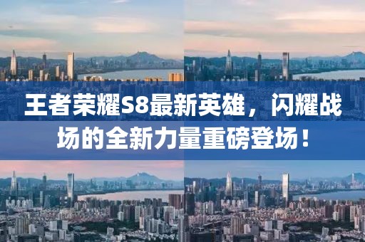 王者榮耀S8最新英雄，閃耀戰(zhàn)場的全新力量重磅登場！