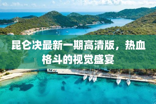 昆侖決最新一期高清版，熱血格斗的視覺盛宴