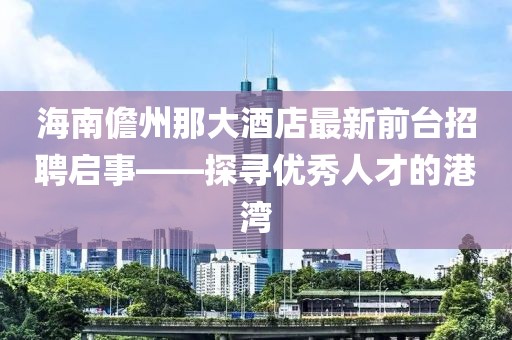 海南儋州那大酒店最新前臺招聘啟事——探尋優(yōu)秀人才的港灣