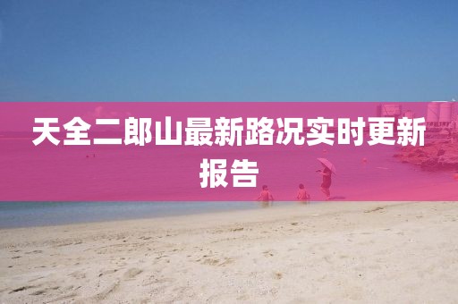 天全二郎山最新路況實(shí)時(shí)更新報(bào)告