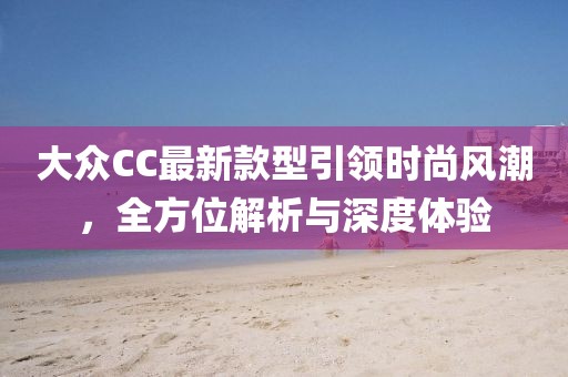 大眾CC最新款型引領(lǐng)時(shí)尚風(fēng)潮，全方位解析與深度體驗(yàn)