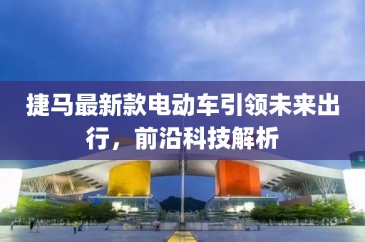 捷馬最新款電動車引領(lǐng)未來出行，前沿科技解析