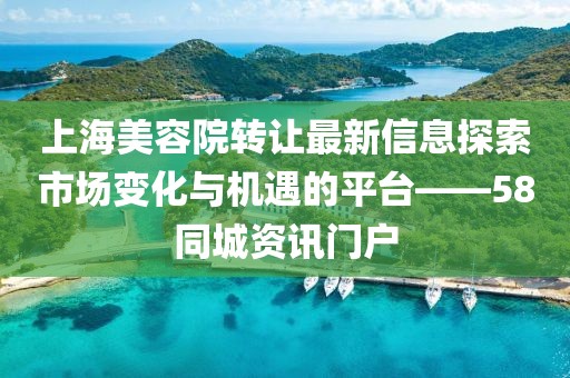 上海美容院轉(zhuǎn)讓最新信息探索市場變化與機遇的平臺——58同城資訊門戶