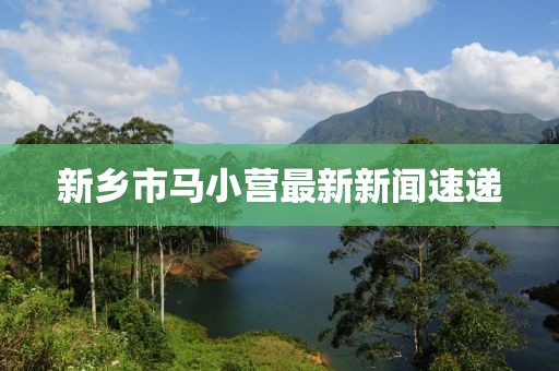 新鄉(xiāng)市馬小營最新新聞速遞