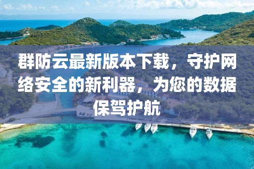 群防云最新版本下載，守護(hù)網(wǎng)絡(luò)安全的新利器，為您的數(shù)據(jù)保駕護(hù)航
