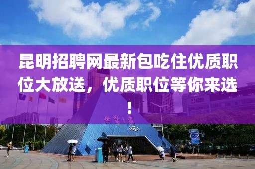 昆明招聘網(wǎng)最新包吃住優(yōu)質(zhì)職位大放送，優(yōu)質(zhì)職位等你來選！