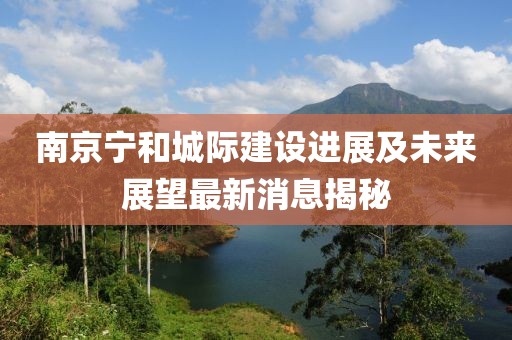 南京寧和城際建設(shè)進(jìn)展及未來展望最新消息揭秘