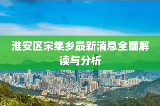 淮安區(qū)宋集鄉(xiāng)最新消息全面解讀與分析