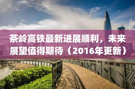 茶嶺高鐵最新進(jìn)展順利，未來展望值得期待（2016年更新）