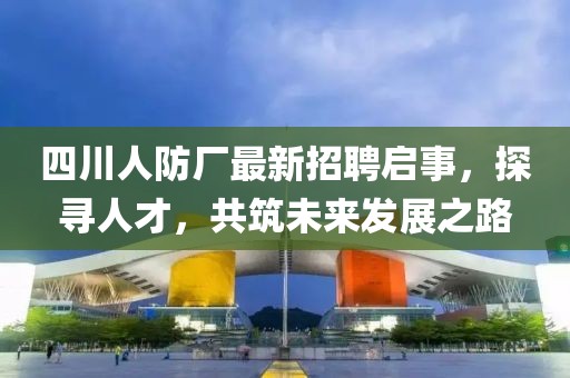 四川人防廠最新招聘啟事，探尋人才，共筑未來發(fā)展之路