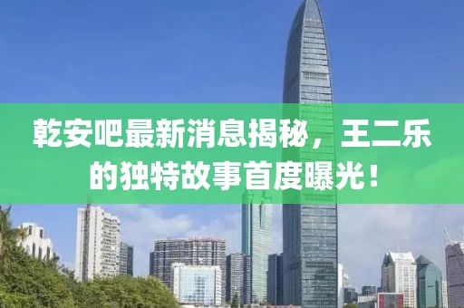 乾安吧最新消息揭秘，王二樂的獨特故事首度曝光！