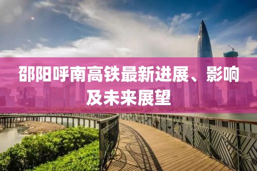 邵陽呼南高鐵最新進(jìn)展、影響及未來展望