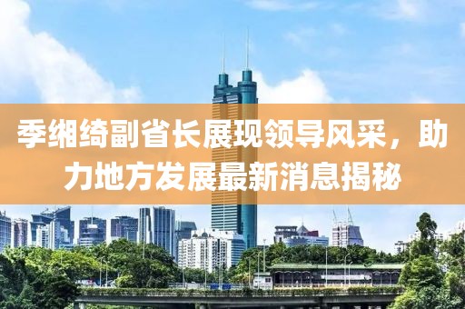 季緗綺副省長展現(xiàn)領(lǐng)導(dǎo)風(fēng)采，助力地方發(fā)展最新消息揭秘