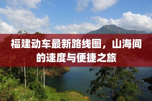 福建動車最新路線圖，山海間的速度與便捷之旅