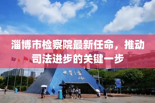 淄博市檢察院最新任命，推動(dòng)司法進(jìn)步的關(guān)鍵一步